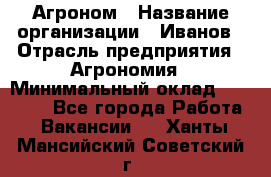 Агроном › Название организации ­ Иванов › Отрасль предприятия ­ Агрономия › Минимальный оклад ­ 30 000 - Все города Работа » Вакансии   . Ханты-Мансийский,Советский г.